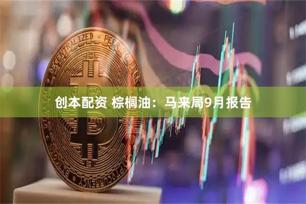 创本配资 棕榈油：马来局9月报告