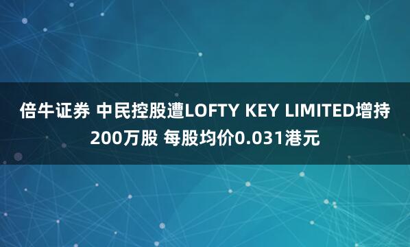 倍牛证券 中民控股遭LOFTY KEY LIMITED增持200万股 每股均价0.031港元