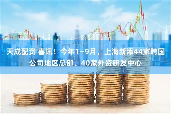 天成配资 喜讯！今年1—9月，上海新添44家跨国公司地区总部、40家外资研发中心