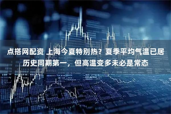 点搭网配资 上海今夏特别热？夏季平均气温已居历史同期第一，但高温变多未必是常态