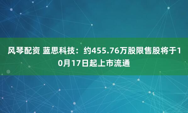 风琴配资 蓝思科技：约455.76万股限售股将于10月17日起上市流通