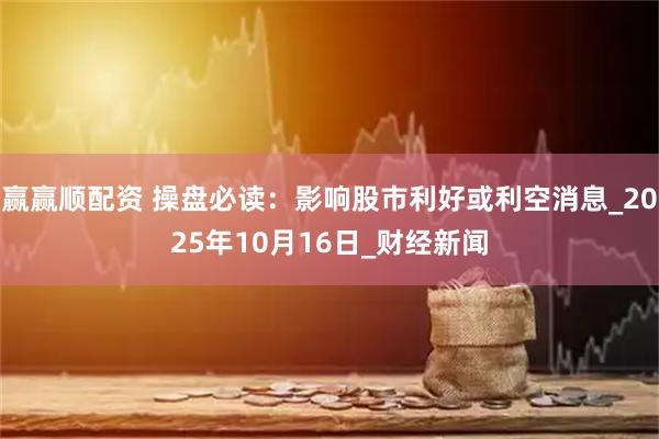 赢赢顺配资 操盘必读：影响股市利好或利空消息_2025年10月16日_财经新闻