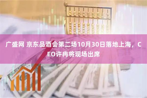 广盛网 京东品酒会第二场10月30日落地上海，CEO许冉将现场出席