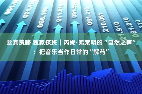 叁鑫策略 独家探班｜芮妮·弗莱明的“自然之声”：把音乐当作日常的“解药”