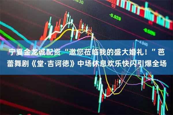 宁夏金龙诚配资 “邀您莅临我的盛大婚礼！”芭蕾舞剧《堂·吉诃徳》中场休息欢乐快闪引爆全场