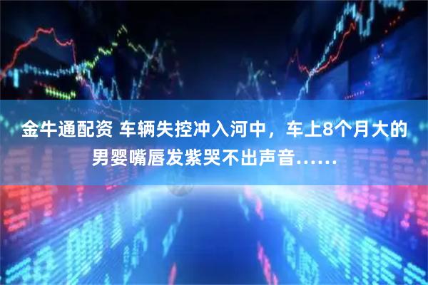 金牛通配资 车辆失控冲入河中，车上8个月大的男婴嘴唇发紫哭不出声音……