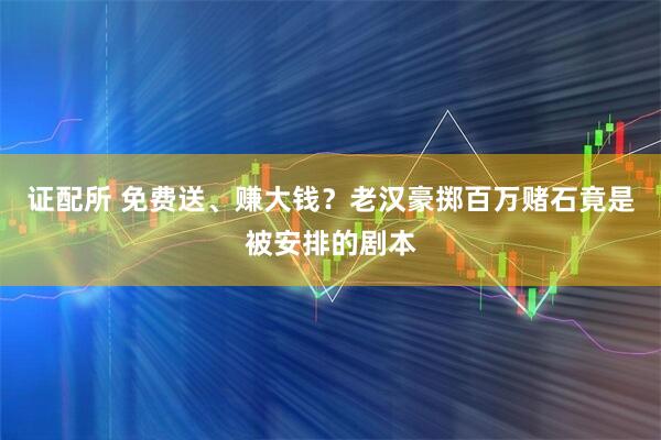证配所 免费送、赚大钱？老汉豪掷百万赌石竟是被安排的剧本