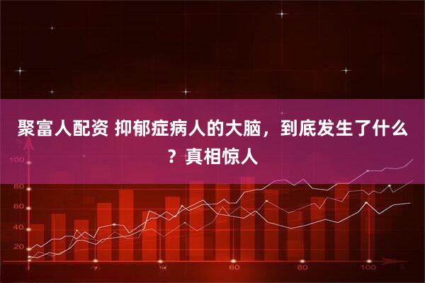 聚富人配资 抑郁症病人的大脑，到底发生了什么？真相惊人