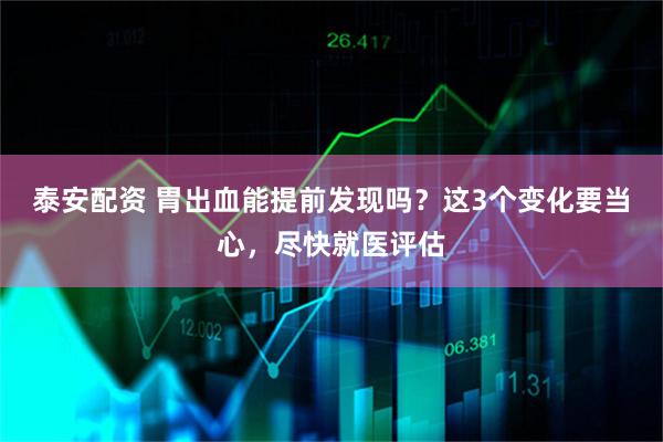 泰安配资 胃出血能提前发现吗？这3个变化要当心，尽快就医评估