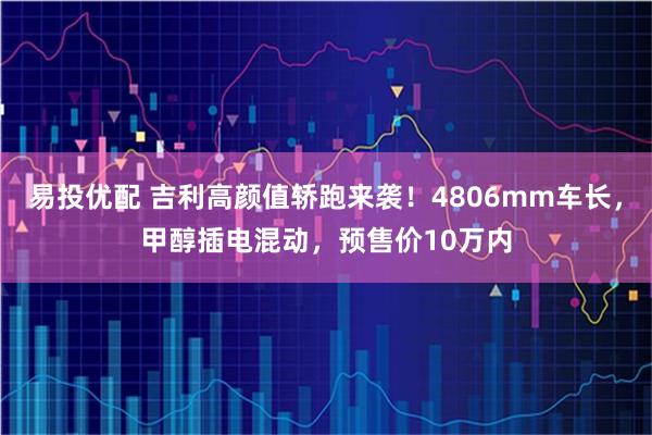 易投优配 吉利高颜值轿跑来袭！4806mm车长，甲醇插电混动，预售价10万内