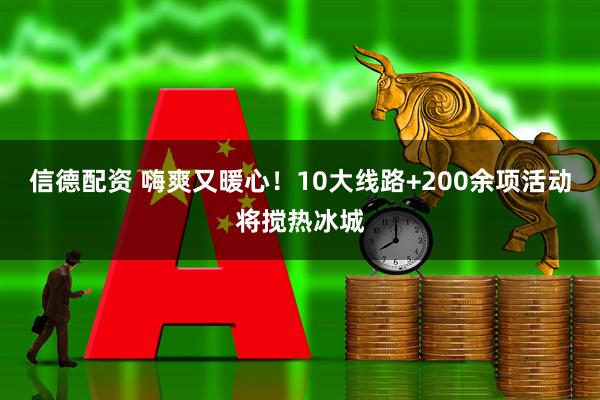 信德配资 嗨爽又暖心！10大线路+200余项活动将搅热冰城