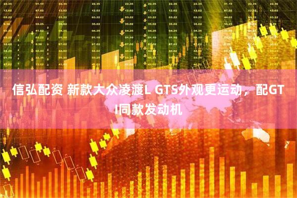 信弘配资 新款大众凌渡L GTS外观更运动，配GTI同款发动机