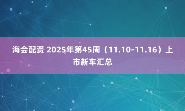 海会配资 2025年第45周（11.10-11.16）上市新车汇总