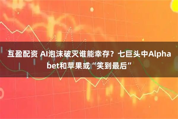 互盈配资 AI泡沫破灭谁能幸存？七巨头中Alphabet和苹果或“笑到最后”