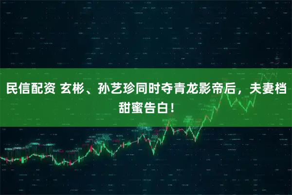 民信配资 玄彬、孙艺珍同时夺青龙影帝后，夫妻档甜蜜告白！