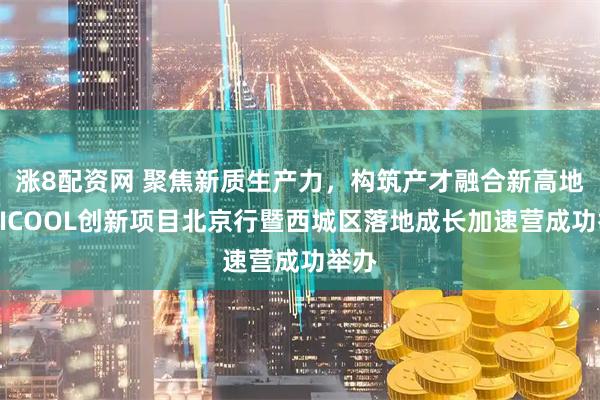 涨8配资网 聚焦新质生产力，构筑产才融合新高地！HICOOL创新项目北京行暨西城区落地成长加速营成功举办