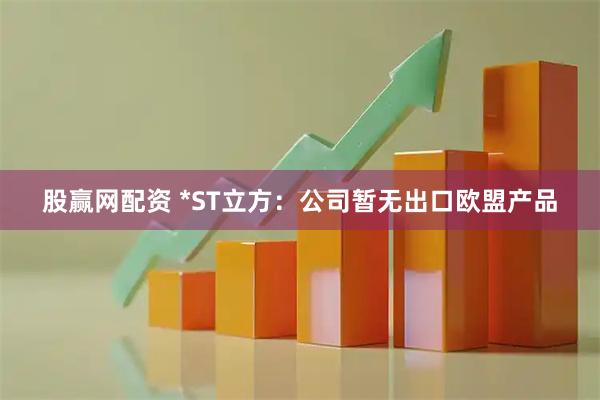 股赢网配资 *ST立方：公司暂无出口欧盟产品
