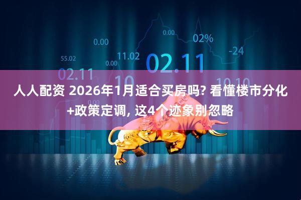 人人配资 2026年1月适合买房吗? 看懂楼市分化+政策定调, 这4个迹象别忽略
