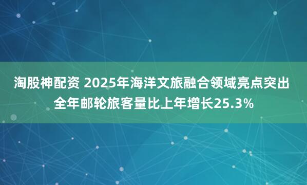 淘股神配资 2025年海洋文旅融合领域亮点突出 全年邮轮旅客量比上年增长25.3%