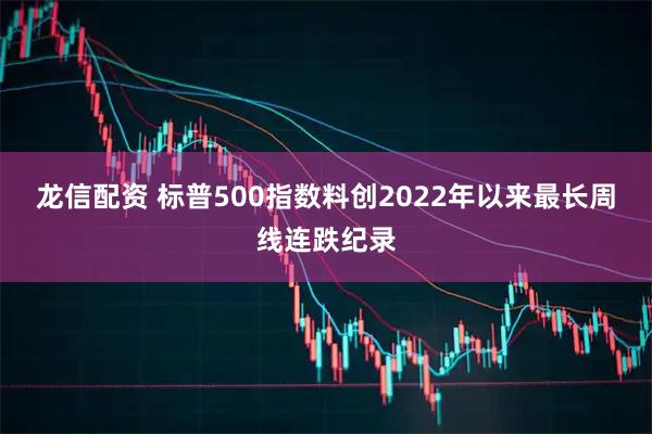 龙信配资 标普500指数料创2022年以来最长周线连跌纪录