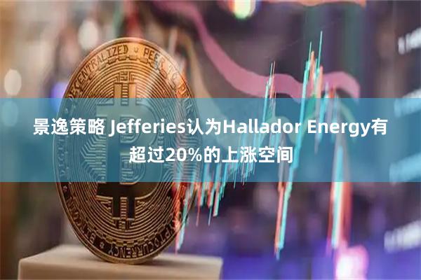 景逸策略 Jefferies认为Hallador Energy有超过20%的上涨空间