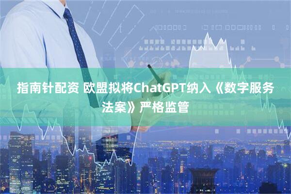 指南针配资 欧盟拟将ChatGPT纳入《数字服务法案》严格监管