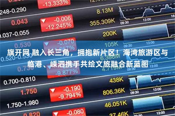 旗开网 融入长三角,拥抱新片区!海湾旅游区与临港、嵊泗携手共绘文旅融合新蓝图