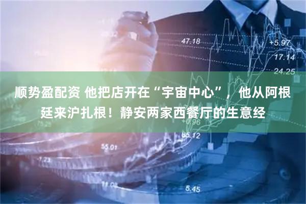 顺势盈配资 他把店开在“宇宙中心”,他从阿根廷来沪扎根!静安两家西餐厅的生意经