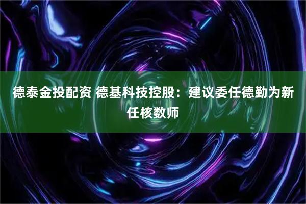 德泰金投配资 德基科技控股：建议委任德勤为新任核数师