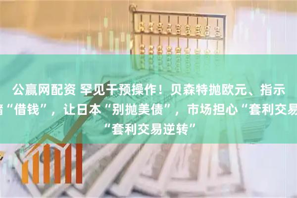 公赢网配资 罕见干预操作！贝森特抛欧元、指示美联储“借钱”，让日本“别抛美债”，市场担心“套利交易逆转”