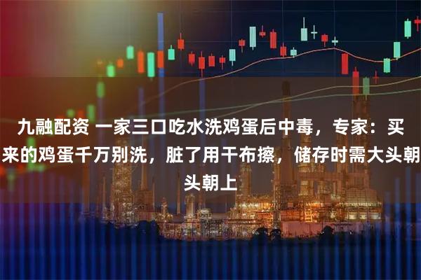 九融配资 一家三口吃水洗鸡蛋后中毒，专家：买回来的鸡蛋千万别洗，脏了用干布擦，储存时需大头朝上